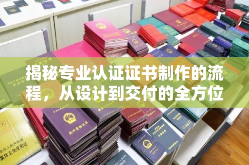 土城揭秘专业认证证书制作的流程，从设计到交付的全方位指南